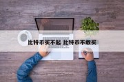 比特币买不起 比特币不敢买