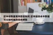 区块链数据更改后会如何 区块链技术中数据可以随时被改动或删除
