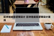 区块链底层逻辑设计 区块链底层逻辑设计案例